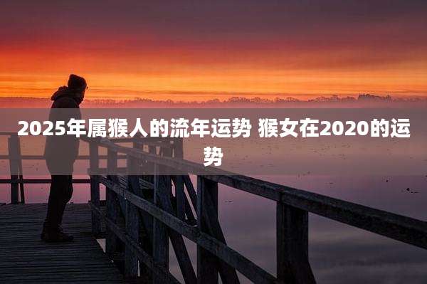 2025年属猴人的流年运势 猴女在2020的运势