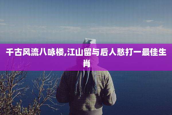 千古风流八咏楼,江山留与后人愁打一最佳生肖