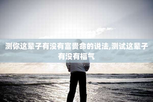 测你这辈子有没有富贵命的说法,测试这辈子有没有福气