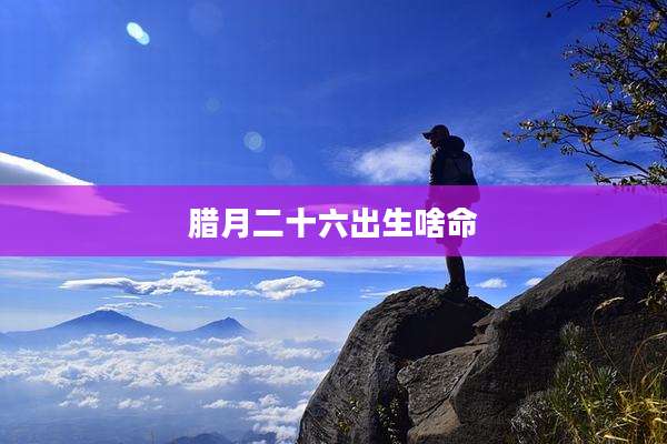腊月二十六出生啥命
