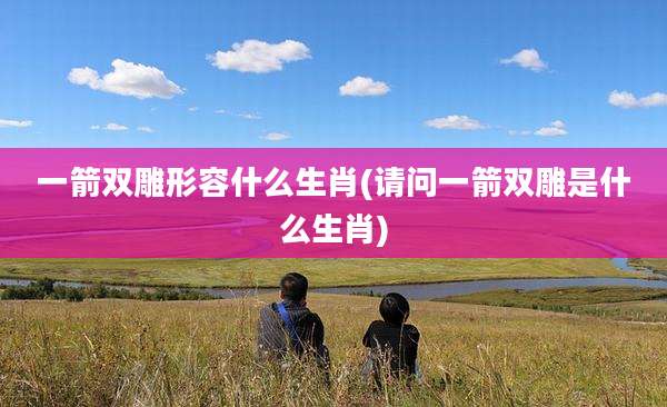 一箭双雕形容什么生肖(请问一箭双雕是什么生肖)