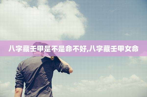 八字藏壬甲是不是命不好,八字藏壬甲女命