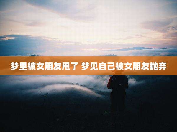 梦里被女朋友甩了 梦见自己被女朋友抛弃