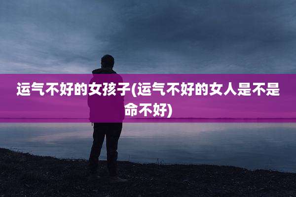 运气不好的女孩子(运气不好的女人是不是命不好)