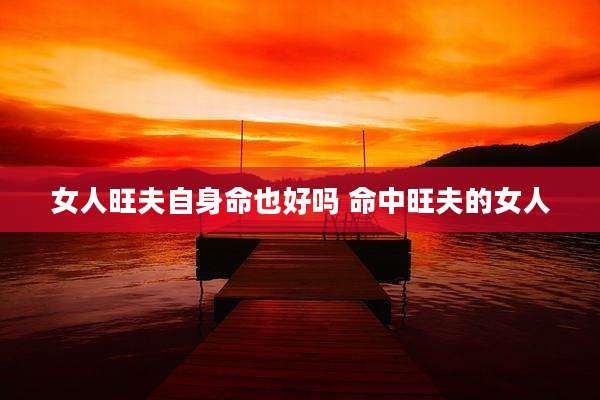 女人旺夫自身命也好吗 命中旺夫的女人