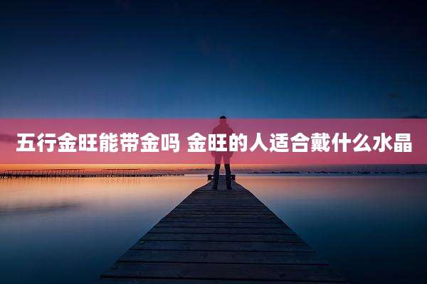 五行金旺能带金吗 金旺的人适合戴什么水晶