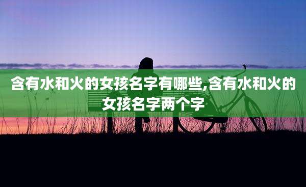 含有水和火的女孩名字有哪些,含有水和火的女孩名字两个字