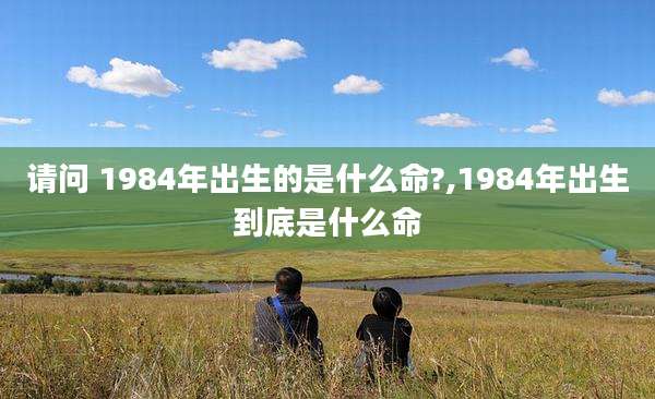 请问 1984年出生的是什么命?,1984年出生到底是什么命