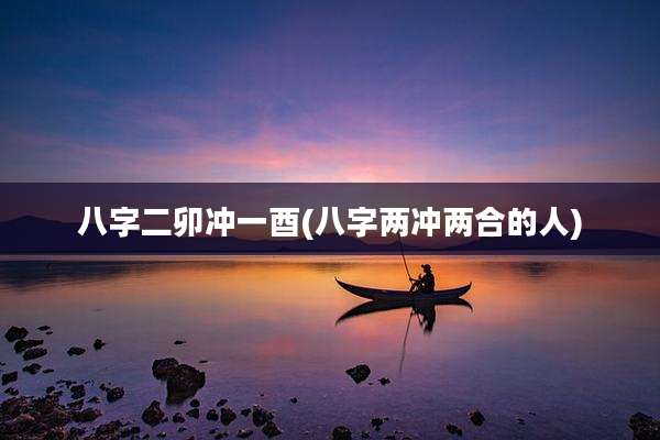 八字二卯冲一酉(八字两冲两合的人)