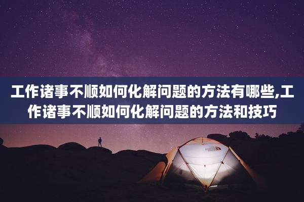 工作诸事不顺如何化解问题的方法有哪些,工作诸事不顺如何化解问题的方法和技巧