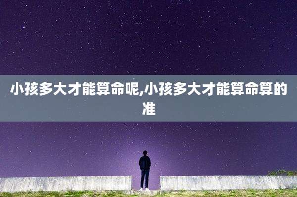 小孩多大才能算命呢,小孩多大才能算命算的准