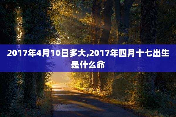 2017年4月10日多大,2017年四月十七出生是什么命