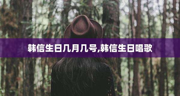 韩信生日几月几号,韩信生日唱歌