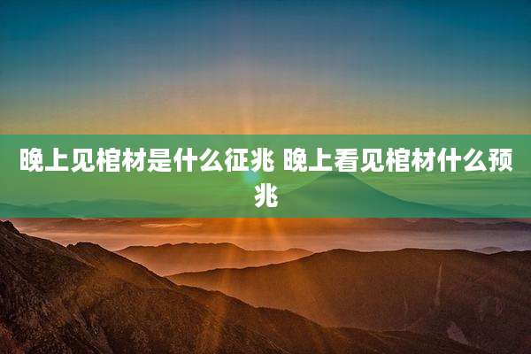 晚上见棺材是什么征兆 晚上看见棺材什么预兆