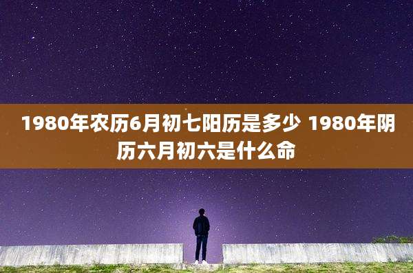 1980年农历6月初七阳历是多少 1980年阴历六月初六是什么命