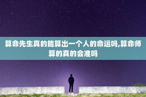 算命先生真的能算出一个人的命运吗,算命师算的真的会准吗