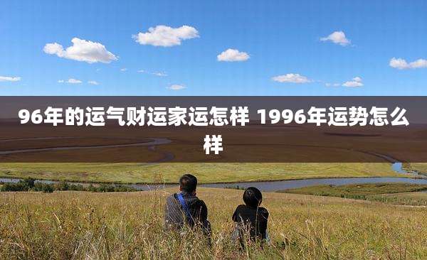 96年的运气财运家运怎样 1996年运势怎么样