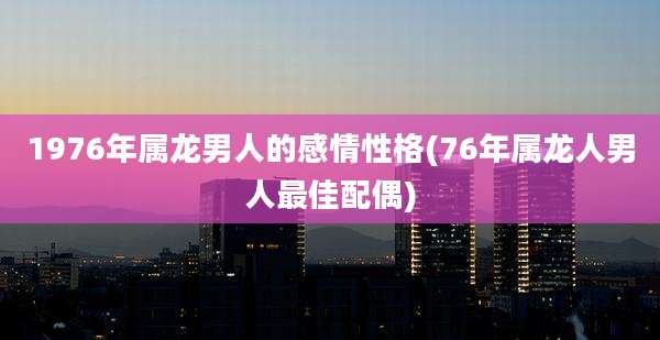 1976年属龙男人的感情性格(76年属龙人男人最佳配偶)