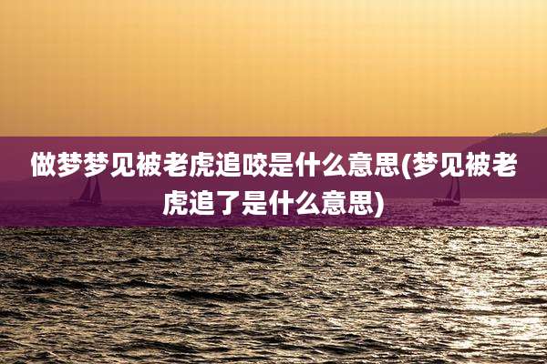 做梦梦见被老虎追咬是什么意思(梦见被老虎追了是什么意思)