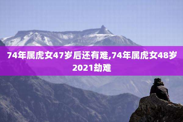 74年属虎女47岁后还有难,74年属虎女48岁2021劫难
