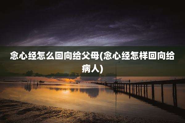 念心经怎么回向给父母(念心经怎样回向给病人)