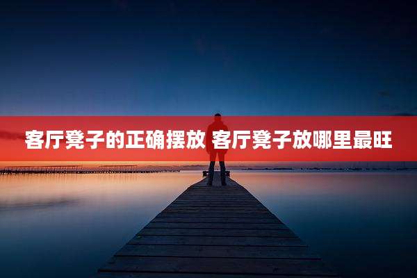 客厅凳子的正确摆放 客厅凳子放哪里最旺