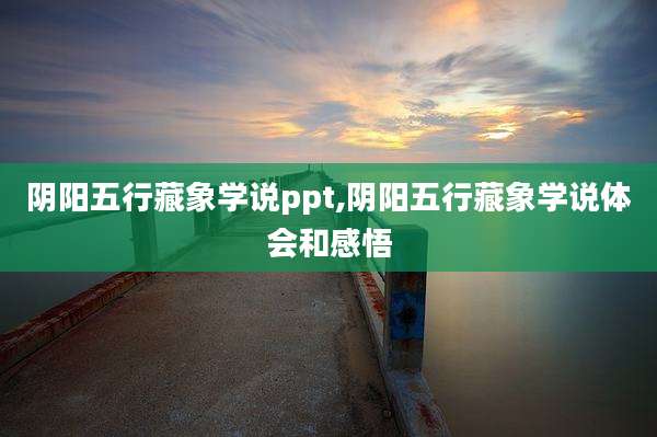 阴阳五行藏象学说ppt,阴阳五行藏象学说体会和感悟