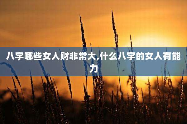八字哪些女人财非常大,什么八字的女人有能力