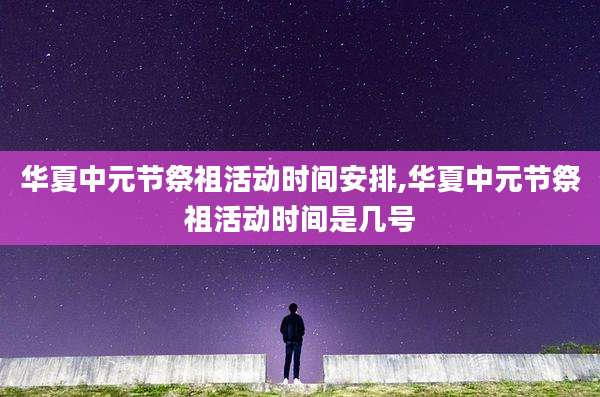 华夏中元节祭祖活动时间安排,华夏中元节祭祖活动时间是几号