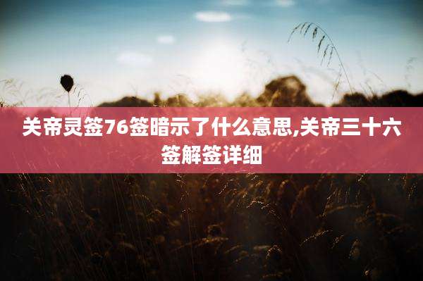 关帝灵签76签暗示了什么意思,关帝三十六签解签详细