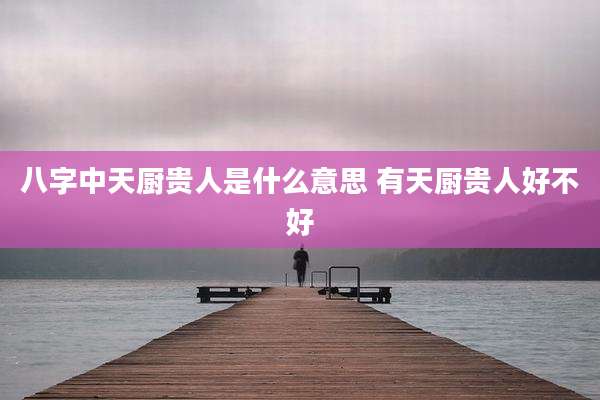 八字中天厨贵人是什么意思 有天厨贵人好不好