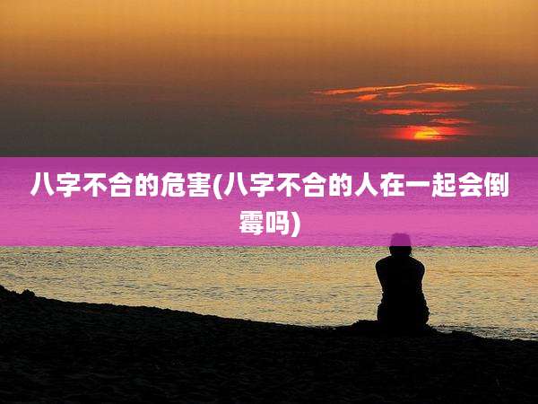 八字不合的危害(八字不合的人在一起会倒霉吗)