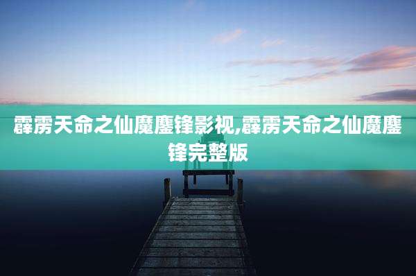 霹雳天命之仙魔鏖锋影视,霹雳天命之仙魔鏖锋完整版