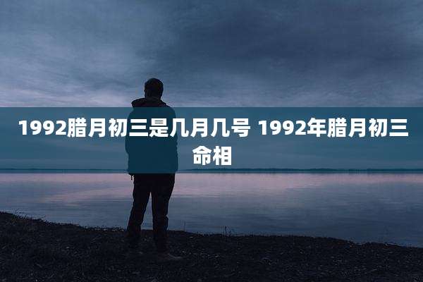 1992腊月初三是几月几号 1992年腊月初三命相