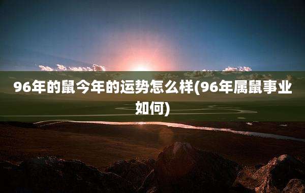96年的鼠今年的运势怎么样(96年属鼠事业如何)