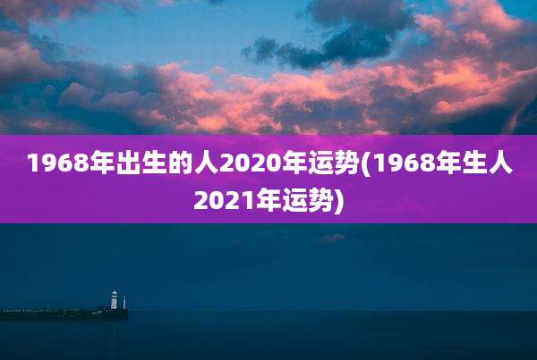 1968年出生的人2020年运势(1968年生人2021年运势)