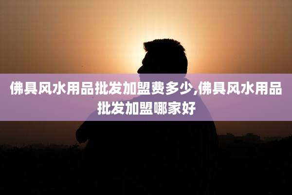 佛具风水用品批发加盟费多少,佛具风水用品批发加盟哪家好