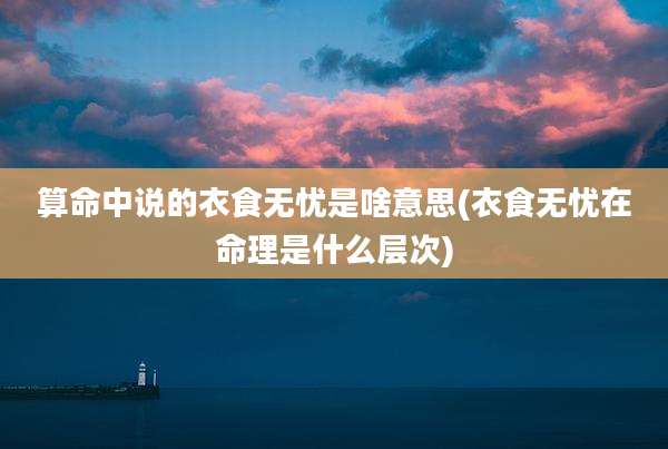 算命中说的衣食无忧是啥意思(衣食无忧在命理是什么层次)