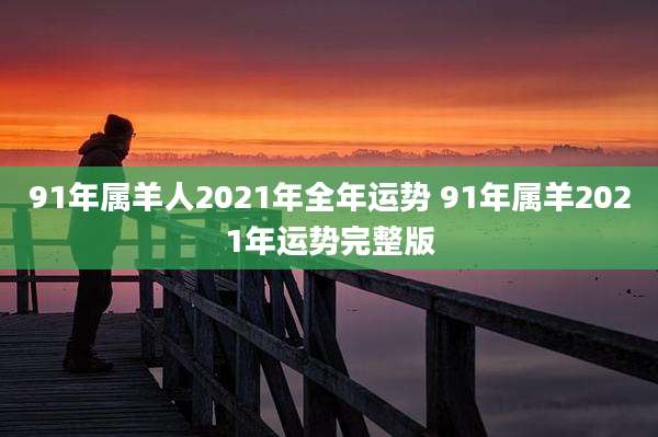 91年属羊人2021年全年运势 91年属羊2021年运势完整版