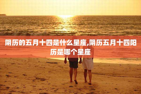 阴历的五月十四是什么星座,阴历五月十四阳历是哪个星座