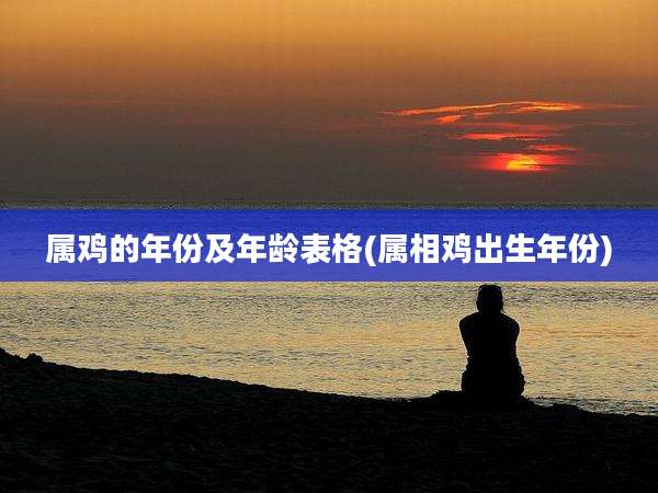属鸡的年份及年龄表格(属相鸡出生年份)