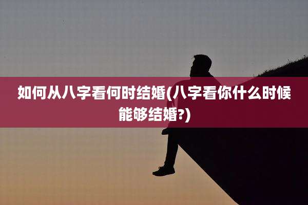 如何从八字看何时结婚(八字看你什么时候能够结婚?)