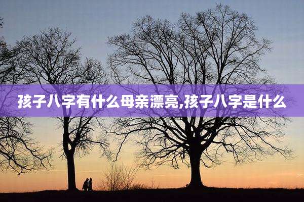 孩子八字有什么母亲漂亮,孩子八字是什么