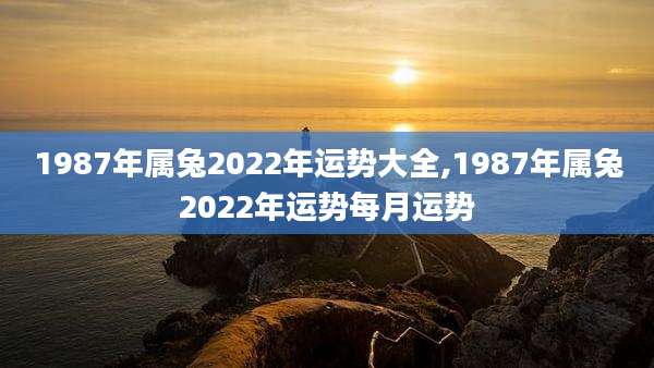 1987年属兔2022年运势大全,1987年属兔2022年运势每月运势
