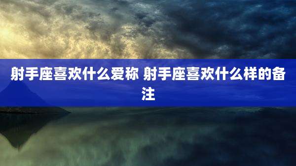 射手座喜欢什么爱称 射手座喜欢什么样的备注