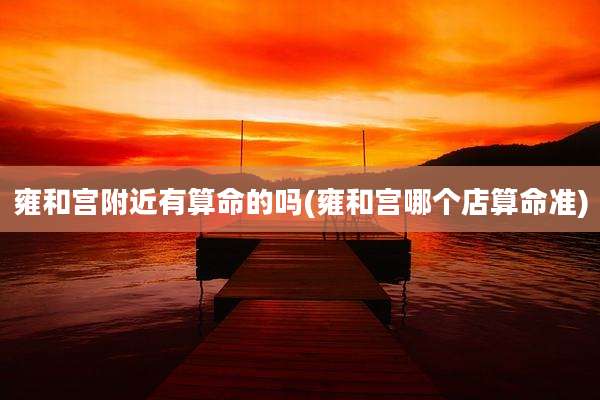 雍和宫附近有算命的吗(雍和宫哪个店算命准)
