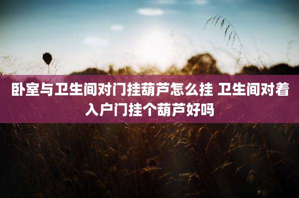 卧室与卫生间对门挂葫芦怎么挂 卫生间对着入户门挂个葫芦好吗