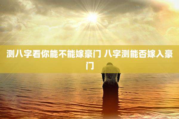 测八字看你能不能嫁豪门 八字测能否嫁入豪门
