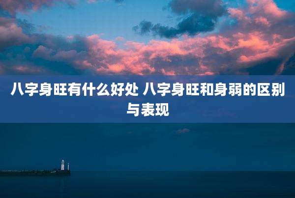 八字身旺有什么好处 八字身旺和身弱的区别与表现