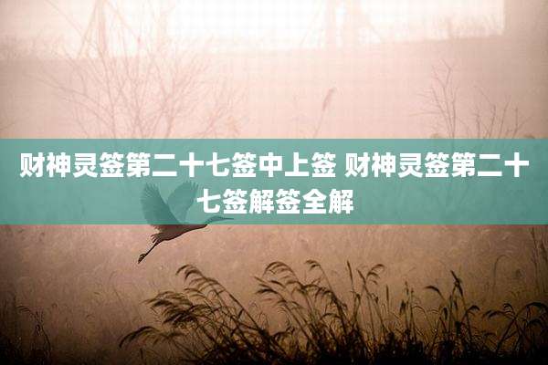 财神灵签第二十七签中上签 财神灵签第二十七签解签全解